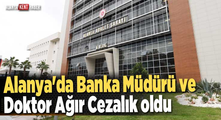 Alanya'da Banka Müdürü ve Doktor Ağır Cezalık oldu