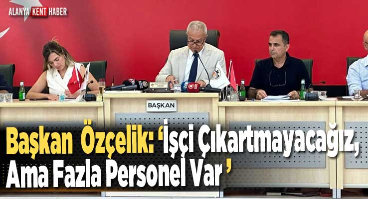 Başkan  Özçelik: ‘İşçi Çıkartmayacağız,  Ama Fazla Personel Var’